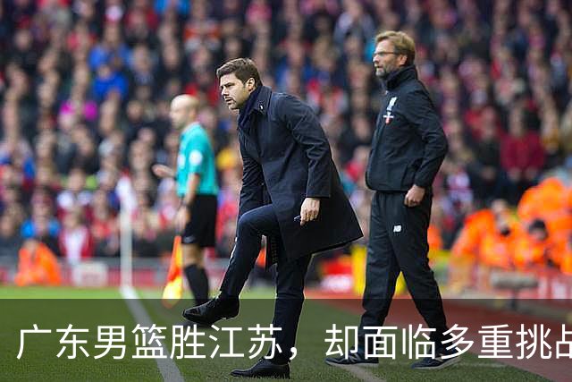 广东男篮胜江苏，却面临多重挑战与教练问题